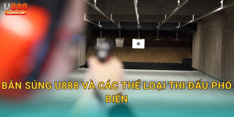Bắn súng U888 và các thể loại thi đấu phổ biến